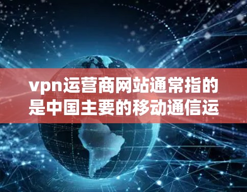 vpn运营商网站通常指的是中国主要的移动通信运营商(中国移动、中国联通、中国电信)提供的VPN服务。这些运营商通过多种方式为用户提供VPN解决方案,包括但不限于 vpn运营商网站通常指的是中国主要的移动通信运营商(中国移动、中国联通、中国电信)提供的VPN服务。这些运营商通过多种方式为用户提供VPN解决方案,包括但不限于