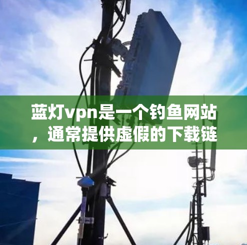 蓝灯vpn是一个钓鱼网站，通常提供虚假的下载链接，可能涉及非法软件下载。为了安全起见，建议