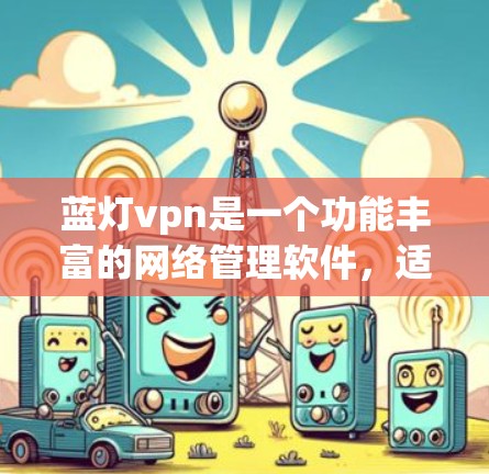蓝灯vpn是一个功能丰富的网络管理软件,适合需要对网络设备进行配置和管理的用户。以下是对其的一些关键信息 蓝灯vpn是一个功能丰富的网络管理软件,适合需要对网络设备进行配置和管理的用户。以下是对其的一些关键信息