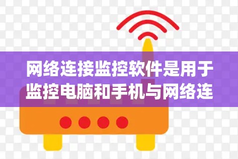 网络连接监控软件是用于监控电脑和手机与网络连接状态的工具，常见有ZigBee、Wireshark和Netcat。以下是对这些软件的系统介绍和推荐