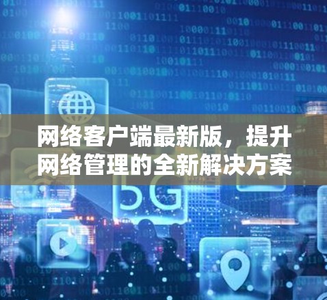 网络客户端最新版，提升网络管理的全新解决方案