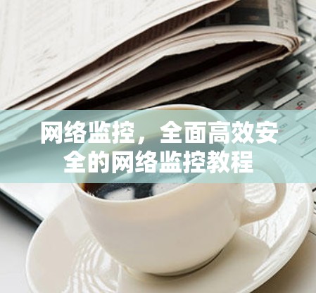 网络监控,全面高效安全的网络监控教程 网络监控,全面高效安全的网络监控教程