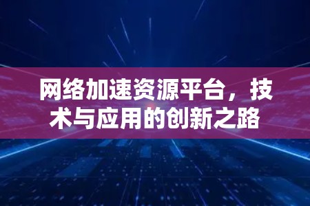 网络加速资源平台,技术与应用的创新之路 网络加速资源平台,技术与应用的创新之路