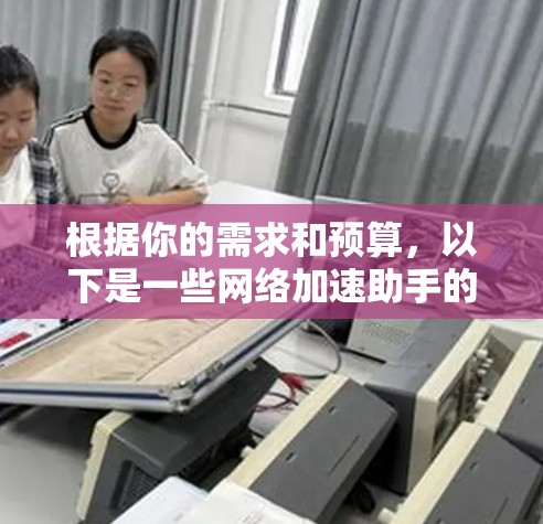 根据你的需求和预算,以下是一些网络加速助手的推荐,供你参考 根据你的需求和预算,以下是一些网络加速助手的推荐,供你参考