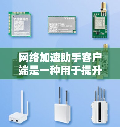 网络加速助手客户端是一种用于提升网络连接速度和稳定性的应用程序，通常设计为移动设备（如手机、平板、电脑）上的应用。它利用网络加速技术或流量控制工具，帮助用户更快地连接到互联网，减少延迟和波动