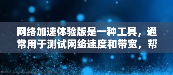 网络加速体验版是一种工具，通常用于测试网络速度和带宽，帮助用户了解他们的网络连接情况。以下是对网络加速体验版的详细说明