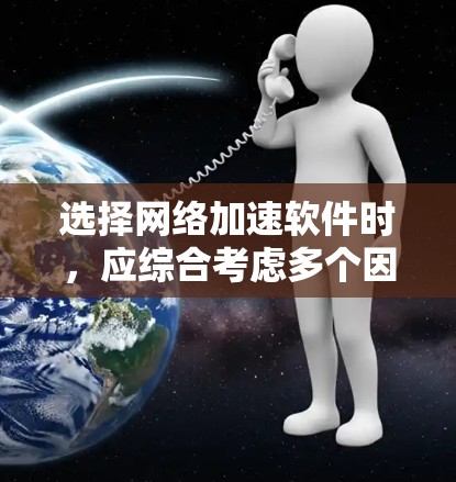 选择网络加速软件时，应综合考虑多个因素，以确保最佳的下载体验。以下是一步步的建议