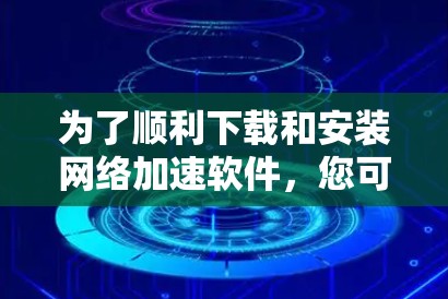 为了顺利下载和安装网络加速软件,您可以按照以下步骤操作 为了顺利下载和安装网络加速软件,您可以按照以下步骤操作