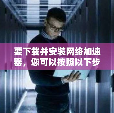要下载并安装网络加速器,您可以按照以下步骤操作 要下载并安装网络加速器,您可以按照以下步骤操作