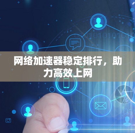 网络加速器稳定排行,助力高效上网 网络加速器稳定排行,助力高效上网