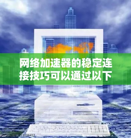 网络加速器的稳定连接技巧可以通过以下步骤来优化，以减少延迟、提升连接质量并确保长时间稳定连接