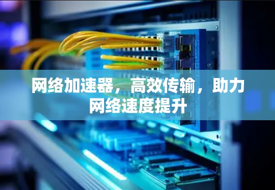 网络加速器,高效传输,助力网络速度提升 网络加速器,高效传输,助力网络速度提升