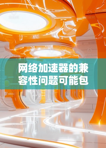 网络加速器的兼容性问题可能包括以下几点 网络加速器的兼容性问题可能包括以下几点