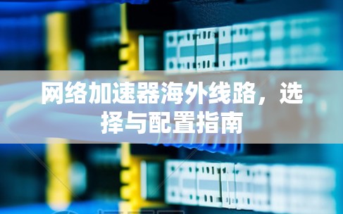 网络加速器海外线路,选择与配置指南 网络加速器海外线路,选择与配置指南