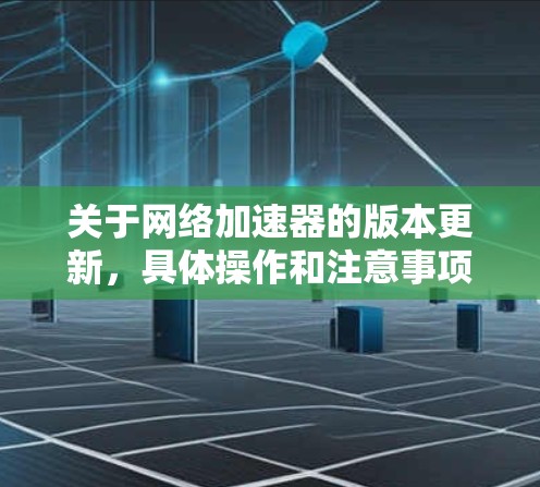 关于网络加速器的版本更新，具体操作和注意事项可能因加速器而异，因此建议您根据自己的网络加速器的特性进行操作。以下是一些通用的网络加速器更新的步骤和建议