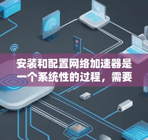 安装和配置网络加速器是一个系统性的过程,需要遵循以下步骤 安装和配置网络加速器是一个系统性的过程,需要遵循以下步骤