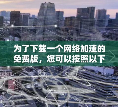 为了下载一个网络加速的免费版，您可以按照以下步骤进行