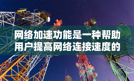 网络加速功能是一种帮助用户提高网络连接速度的实用工具，广泛应用于手机、电脑和局域网等设备。它通过优化数据传输，减少延迟，提升用户体验，尤其适用于需要快速连接的用户。以下是对网络加速功能的详细介绍