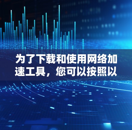 为了下载和使用网络加速工具,您可以按照以下步骤进行 为了下载和使用网络加速工具,您可以按照以下步骤进行