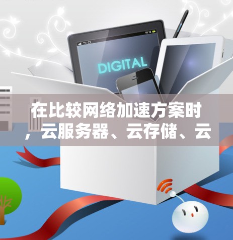 在比较网络加速方案时，云服务器、云存储、云算力和云移动存储各有其独特的优势和适用场景。以下是对它们的详细对比
