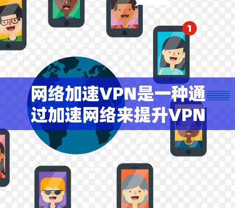 网络加速VPN是一种通过加速网络来提升VPN性能的技术，旨在让用户更轻松地进行高负载任务。以下是一些具体的服务器线路选择技巧