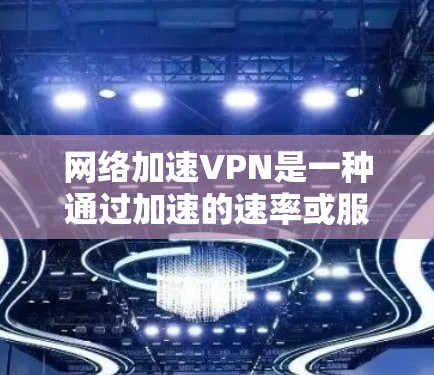 网络加速VPN是一种通过加速的速率或服务器来提升VPN性能的技术，旨在减少数据传输延迟和网络延迟，从而提升用户体验。以下是关于网络加速VPN的详细说明