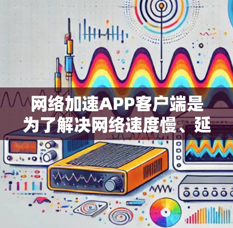 网络加速APP客户端是为了解决网络速度慢、延迟高的问题而设计的工具,适用于多种网络使用场景。以下是使用网络加速APP客户端的步骤指南 网络加速APP客户端是为了解决网络速度慢、延迟高的问题而设计的工具,适用于多种网络使用场景。以下是使用网络加速APP客户端的步骤指南