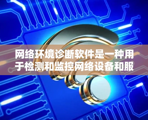 网络环境诊断软件是一种用于检测和监控网络设备和服务器运行状态的工具,帮助管理员确保网络环境的稳定性和安全性。以下是对这些软件的详细总结 网络环境诊断软件是一种用于检测和监控网络设备和服务器运行状态的工具,帮助管理员确保网络环境的稳定性和安全性。以下是对这些软件的详细总结