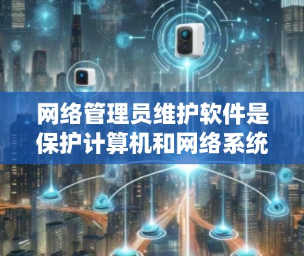 网络管理员维护软件是保护计算机和网络系统的重要工具,涵盖了多种版本和功能,旨在检测和处理恶意软件,防止网络攻击,确保数据安全。以下是维护软件的详细分类和功能 网络管理员维护软件是保护计算机和网络系统的重要工具,涵盖了多种版本和功能,旨在检测和处理恶意软件,防止网络攻击,确保数据安全。以下是维护软件的详细分类和功能