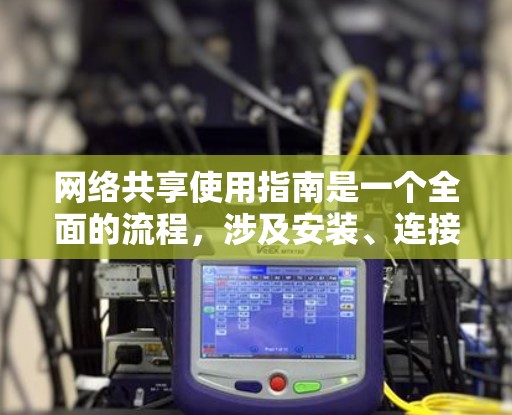 网络共享使用指南是一个全面的流程,涉及安装、连接、使用、安全管理和高级操作等多个方面。以下是一个详细且结构化的指南,帮助您理解和应用网络共享功能 网络共享使用指南是一个全面的流程,涉及安装、连接、使用、安全管理和高级操作等多个方面。以下是一个详细且结构化的指南,帮助您理解和应用网络共享功能