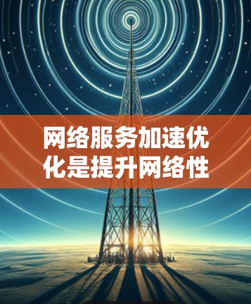 网络服务加速优化是提升网络性能的重要方面,主要涉及优化硬件配置、优化软件性能以及使用合适的网络加速工具。以下是一些优化网络服务的关键点和方法 网络服务加速优化是提升网络性能的重要方面,主要涉及优化硬件配置、优化软件性能以及使用合适的网络加速工具。以下是一些优化网络服务的关键点和方法