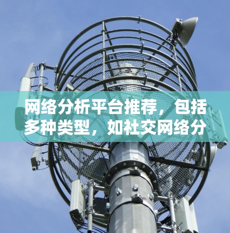 网络分析平台推荐,包括多种类型,如社交网络分析、复杂网络分析、商业分析等。以下是一些推荐的平台及其简介 网络分析平台推荐,包括多种类型,如社交网络分析、复杂网络分析、商业分析等。以下是一些推荐的平台及其简介