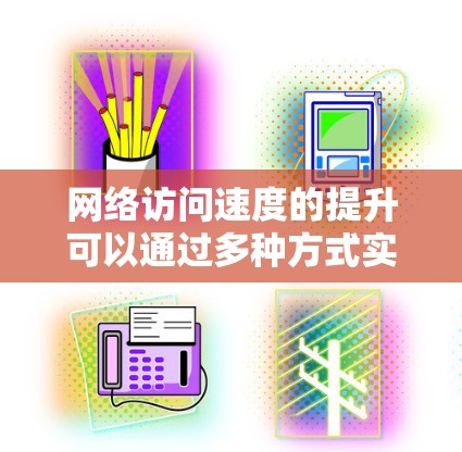 网络访问速度的提升可以通过多种方式实现,包括优化网络环境、调整设置、使用工具等。以下是一些常见但有效的网络访问速度提升方法 网络访问速度的提升可以通过多种方式实现,包括优化网络环境、调整设置、使用工具等。以下是一些常见但有效的网络访问速度提升方法