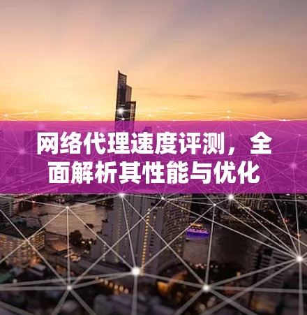 网络代理速度评测,全面解析其性能与优化 网络代理速度评测,全面解析其性能与优化