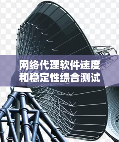 网络代理软件速度和稳定性综合测试报告 网络代理软件速度和稳定性综合测试报告