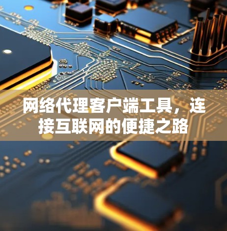 网络代理客户端工具,连接互联网的便捷之路 网络代理客户端工具,连接互联网的便捷之路