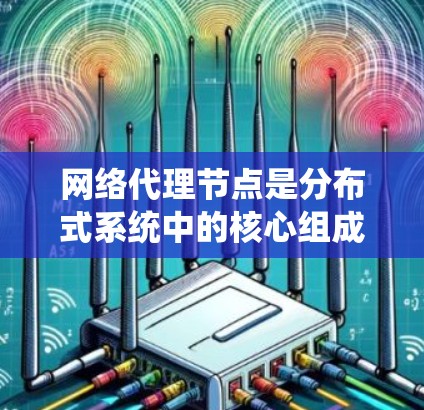 网络代理节点是分布式系统中的核心组成部分，用于代理网络请求或服务。以下是网络代理节点的使用方法的详细指南
