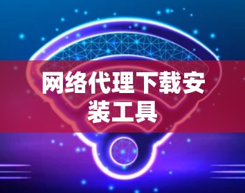 网络代理下载安装工具 网络代理下载安装工具