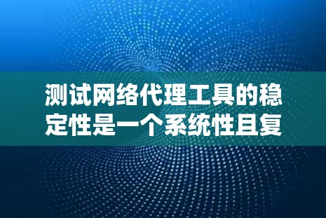 测试网络代理工具的稳定性是一个系统性且复杂的过程，涉及多个步骤和考虑因素。以下是一个有条理的步骤指南，帮助您系统地进行测试