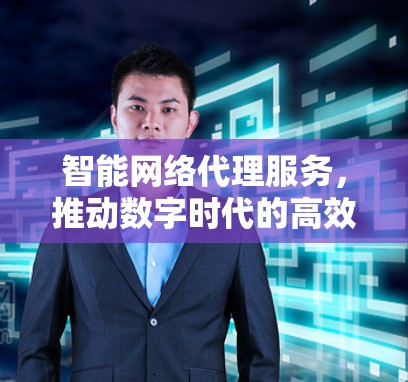 智能网络代理服务，推动数字时代的高效连接