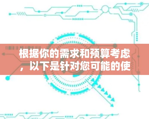 根据你的需求和预算考虑，以下是针对您可能的使用场景和需求的推荐