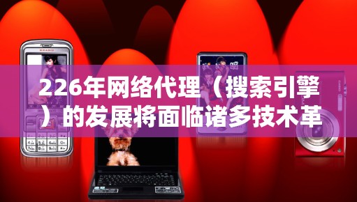 226年网络代理(搜索引擎)的发展将面临诸多技术革新和应用变化,以下是对这一领域的深入分析和展望 226年网络代理(搜索引擎)的发展将面临诸多技术革新和应用变化,以下是对这一领域的深入分析和展望