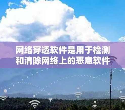 网络穿透软件是用于检测和清除网络上的恶意软件、反病毒和防火墙功能的工具。以下是对网络穿透软件的总结和推荐