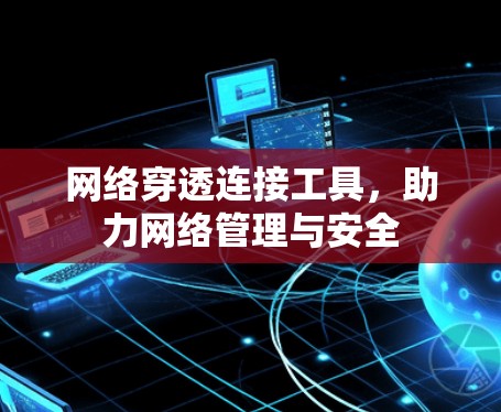 网络穿透连接工具,助力网络管理与安全 网络穿透连接工具,助力网络管理与安全