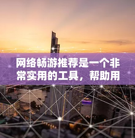 网络畅游推荐是一个非常实用的工具，帮助用户在不同的平台上找到适合的网络服务。以下是一些通用且常见的网络畅游推荐平台及其特点，供你参考