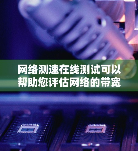 网络测速在线测试可以帮助您评估网络的带宽和速度，通常包括以下步骤