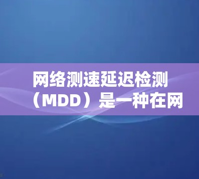 网络测速延迟检测（MDD）是一种在网络通信中用于检测和处理网络延迟的机制，旨在提高网络性能和用户体验。以下是关于MDD的详细解析