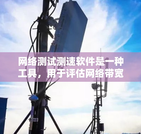 网络测试测速软件是一种工具,用于评估网络带宽和流量性能。以下是对该软件的详细分析和使用指南 网络测试测速软件是一种工具,用于评估网络带宽和流量性能。以下是对该软件的详细分析和使用指南