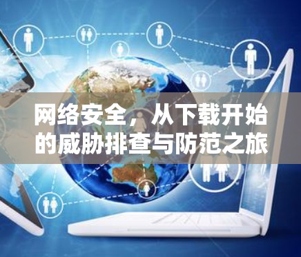 网络安全,从下载开始的威胁排查与防范之旅 网络安全,从下载开始的威胁排查与防范之旅