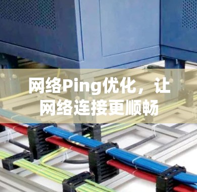 网络Ping优化,让网络连接更顺畅 网络Ping优化,让网络连接更顺畅